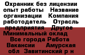 Охранник без лицензии опыт работы › Название организации ­ Компания-работодатель › Отрасль предприятия ­ Другое › Минимальный оклад ­ 1 - Все города Работа » Вакансии   . Амурская обл.,Завитинский р-н